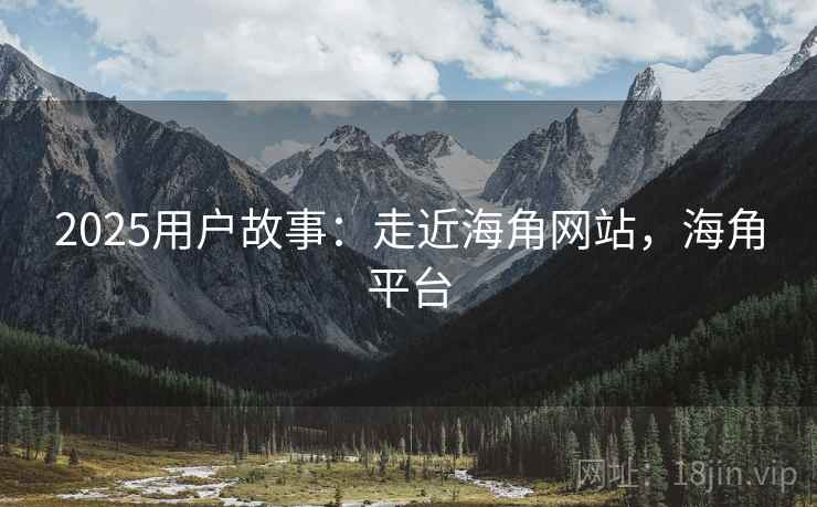 2025用户故事：走近海角网站，海角平台