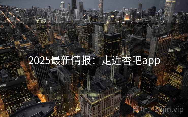 2025最新情报：走近杏吧app