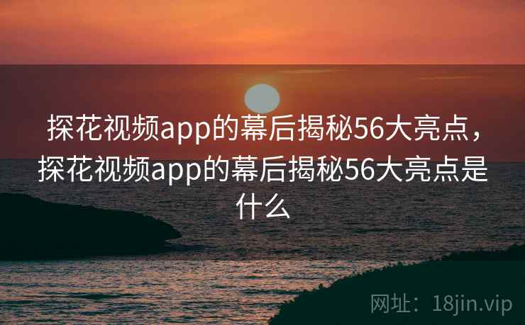 探花视频app的幕后揭秘56大亮点，探花视频app的幕后揭秘56大亮点是什么