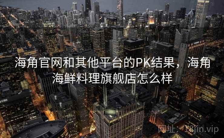 海角官网和其他平台的PK结果，海角海鲜料理旗舰店怎么样