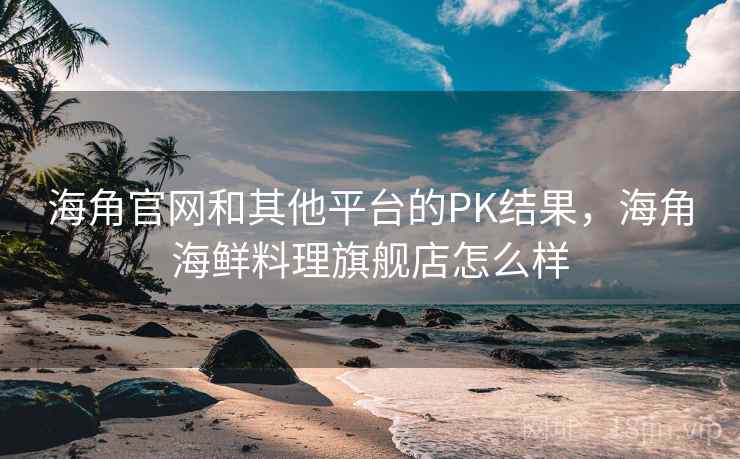 海角官网和其他平台的PK结果，海角海鲜料理旗舰店怎么样