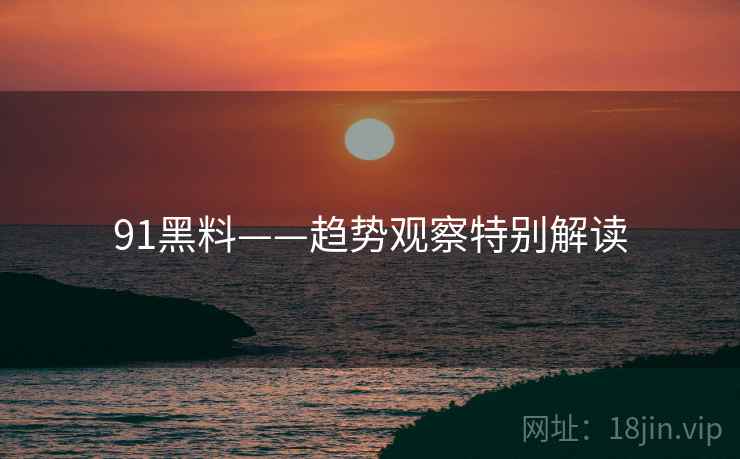 91黑料——趋势观察特别解读