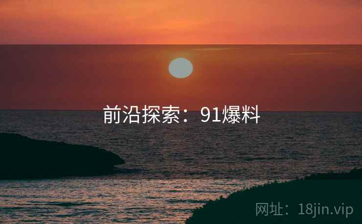 前沿探索：91爆料