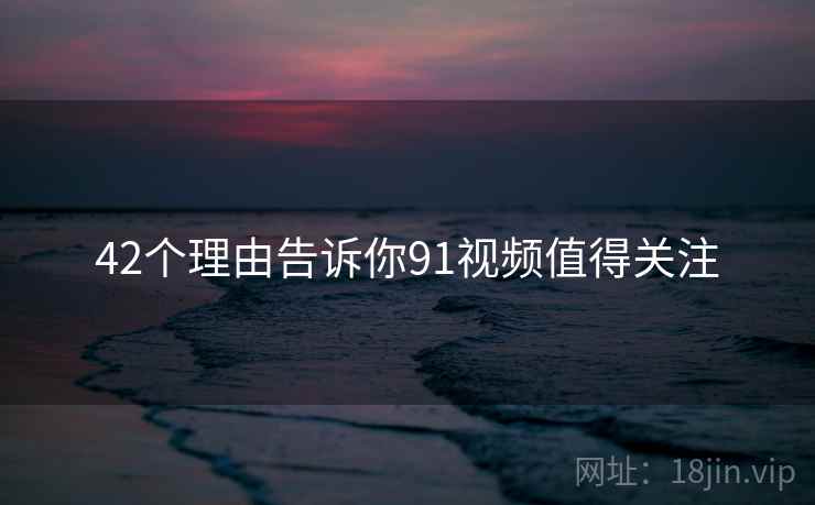42个理由告诉你91视频值得关注
