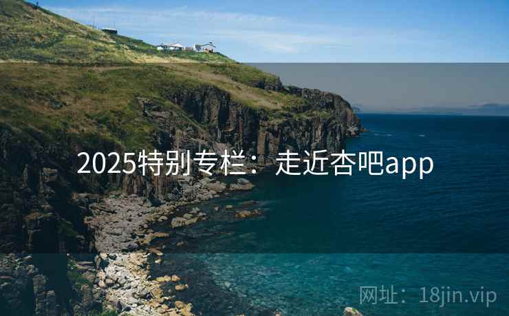 2025特别专栏：走近杏吧app