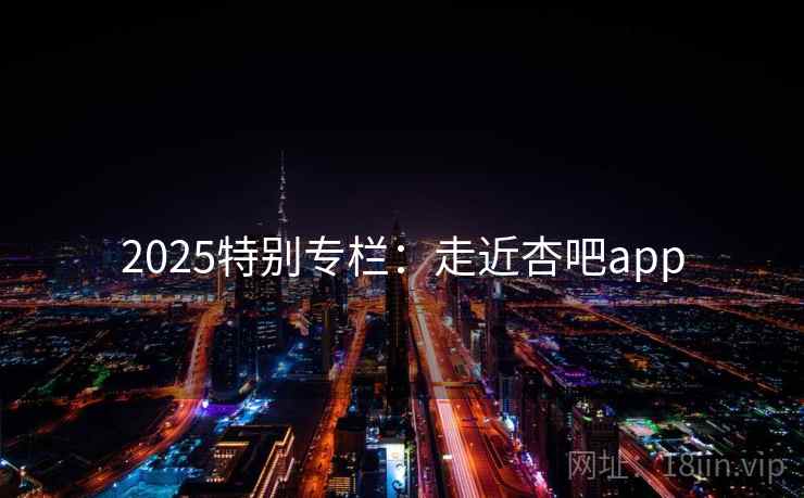 2025特别专栏：走近杏吧app
