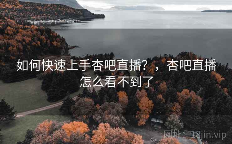 如何快速上手杏吧直播？，杏吧直播怎么看不到了