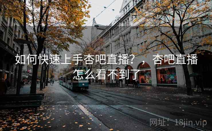 如何快速上手杏吧直播？，杏吧直播怎么看不到了