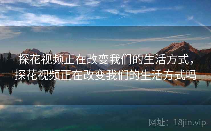 探花视频正在改变我们的生活方式，探花视频正在改变我们的生活方式吗