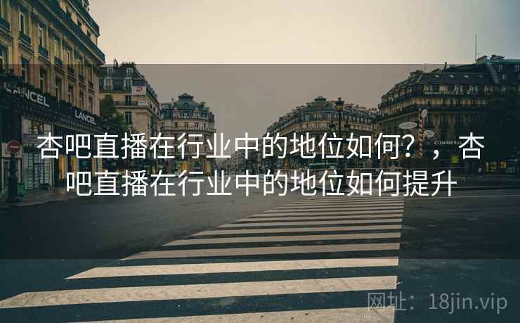 杏吧直播在行业中的地位如何？，杏吧直播在行业中的地位如何提升
