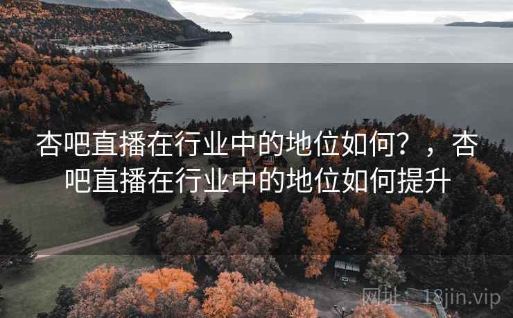 杏吧直播在行业中的地位如何？，杏吧直播在行业中的地位如何提升