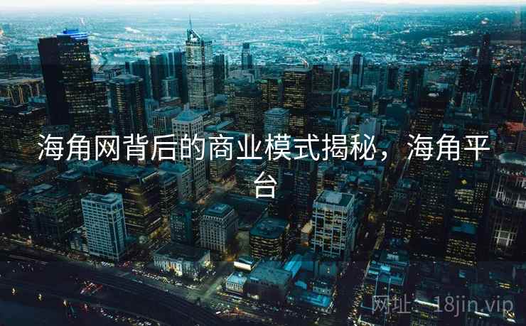 海角网背后的商业模式揭秘，海角平台