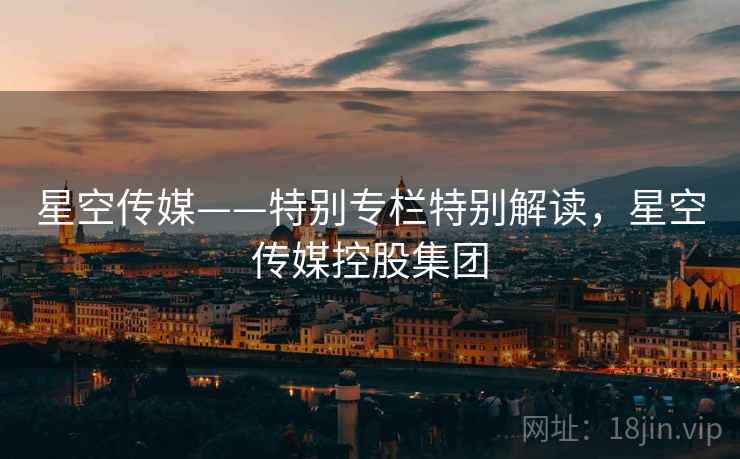 星空传媒——特别专栏特别解读，星空传媒控股集团