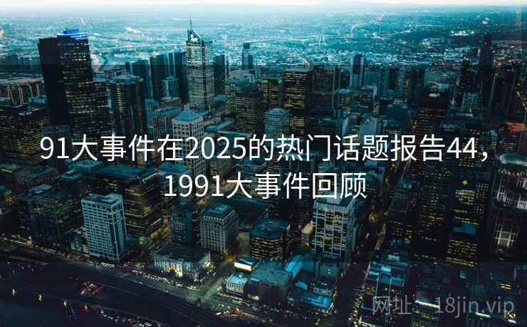 91大事件在2025的热门话题报告44，1991大事件回顾