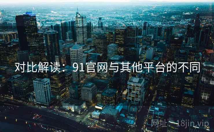 对比解读：91官网与其他平台的不同