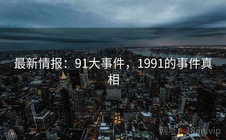 最新情报：91大事件，1991的事件真相