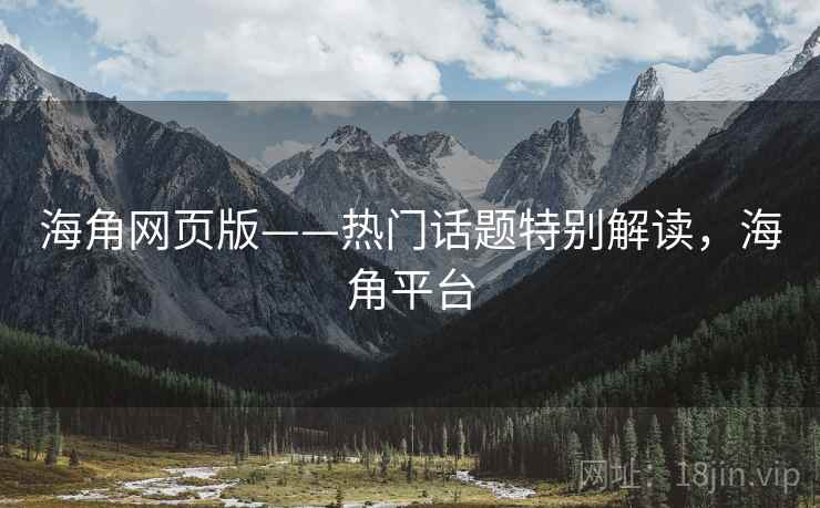 海角网页版——热门话题特别解读，海角平台