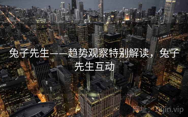 兔子先生——趋势观察特别解读，兔子先生互动