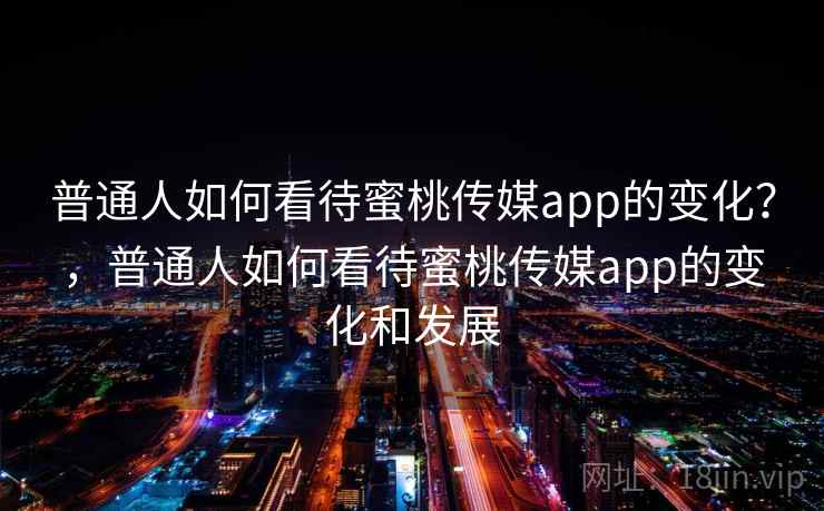 普通人如何看待蜜桃传媒app的变化？，普通人如何看待蜜桃传媒app的变化和发展