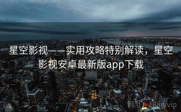 星空影视——实用攻略特别解读，星空影视安卓最新版app下载