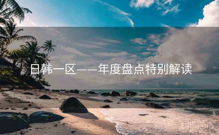 日韩一区——年度盘点特别解读