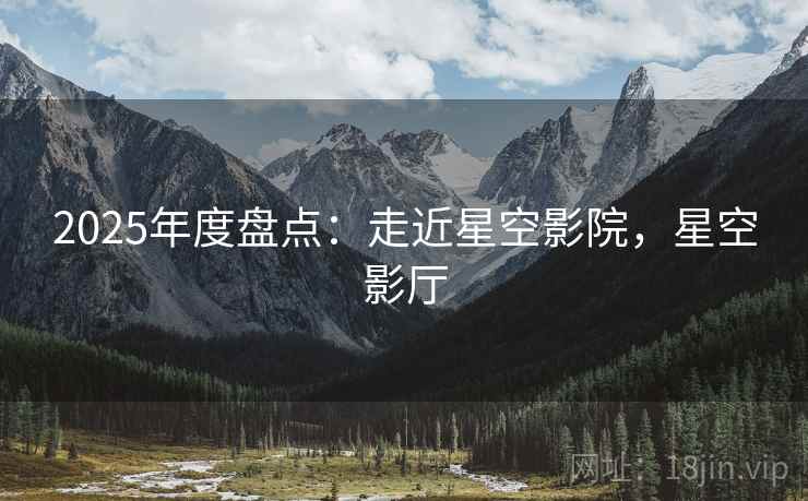 2025年度盘点：走近星空影院，星空影厅