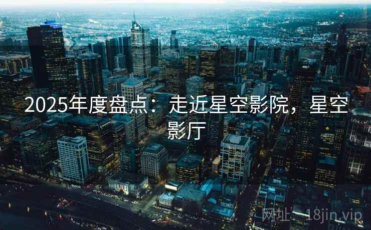 2025年度盘点：走近星空影院，星空影厅