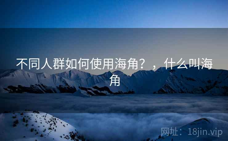 不同人群如何使用海角？，什么叫海角