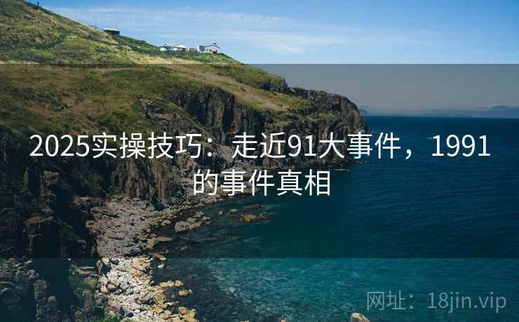 2025实操技巧：走近91大事件，1991的事件真相