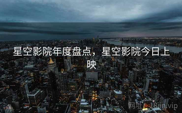 星空影院年度盘点，星空影院今日上映