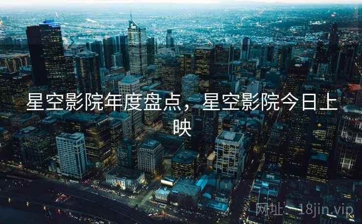 星空影院年度盘点，星空影院今日上映