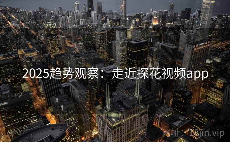 2025趋势观察：走近探花视频app