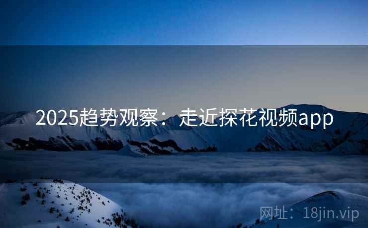 2025趋势观察：走近探花视频app