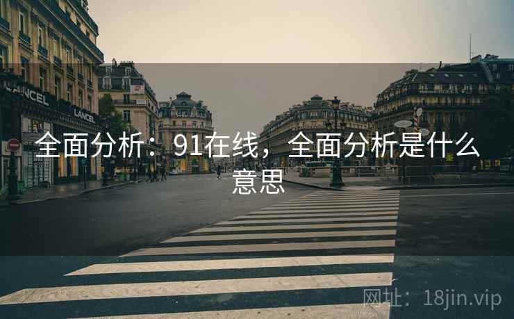 全面分析：91在线，全面分析是什么意思