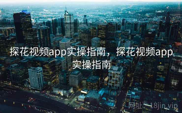 探花视频app实操指南，探花视频app实操指南