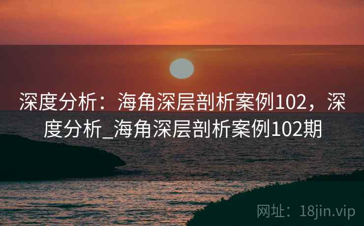 深度分析：海角深层剖析案例102，深度分析_海角深层剖析案例102期