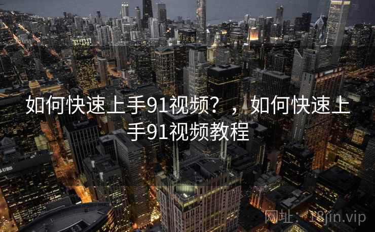 如何快速上手91视频？，如何快速上手91视频教程
