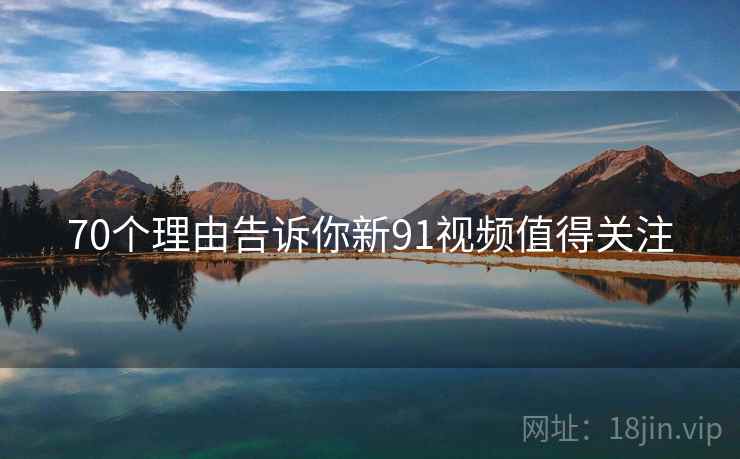 70个理由告诉你新91视频值得关注