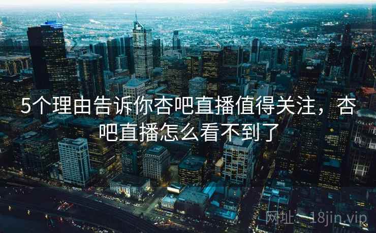 5个理由告诉你杏吧直播值得关注，杏吧直播怎么看不到了