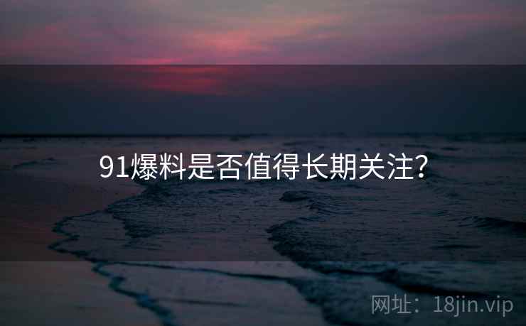 91爆料是否值得长期关注？