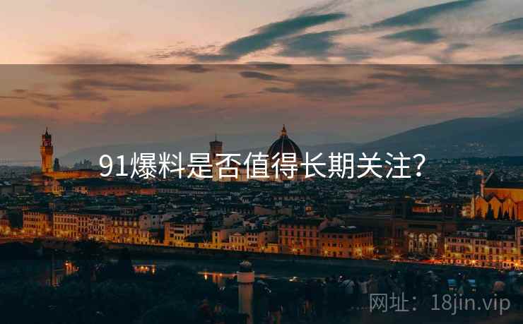 91爆料是否值得长期关注？