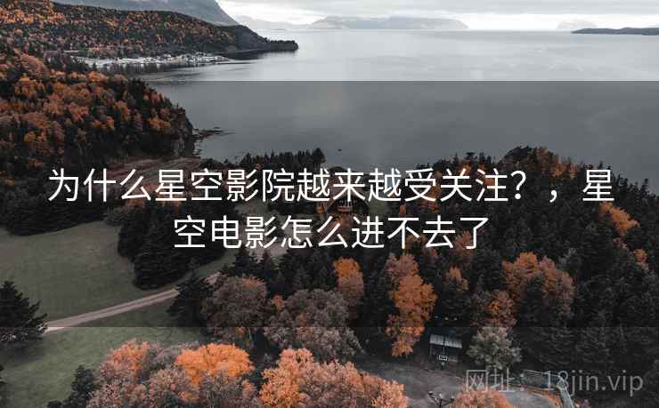 为什么星空影院越来越受关注？，星空电影怎么进不去了