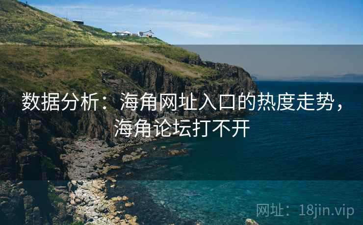 数据分析：海角网址入口的热度走势，海角论坛打不开