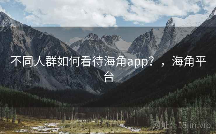 不同人群如何看待海角app？，海角平台