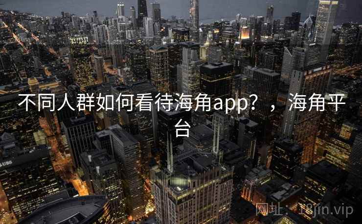 不同人群如何看待海角app？，海角平台