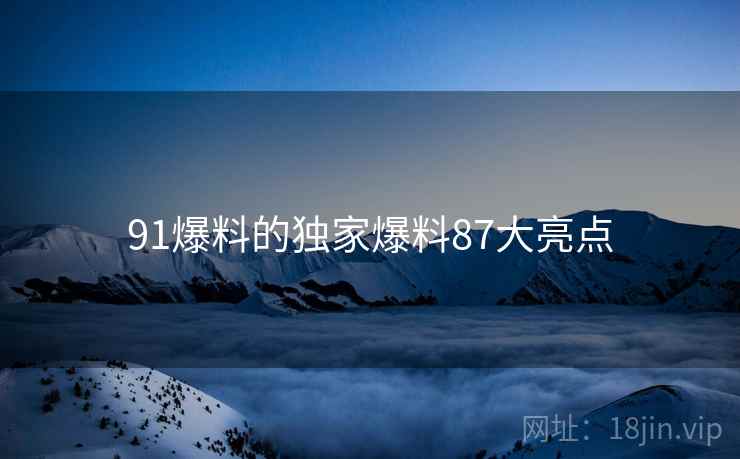 91爆料的独家爆料87大亮点
