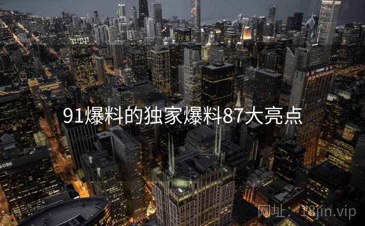 91爆料的独家爆料87大亮点