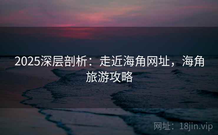 2025深层剖析：走近海角网址，海角旅游攻略