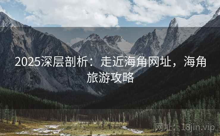 2025深层剖析：走近海角网址，海角旅游攻略