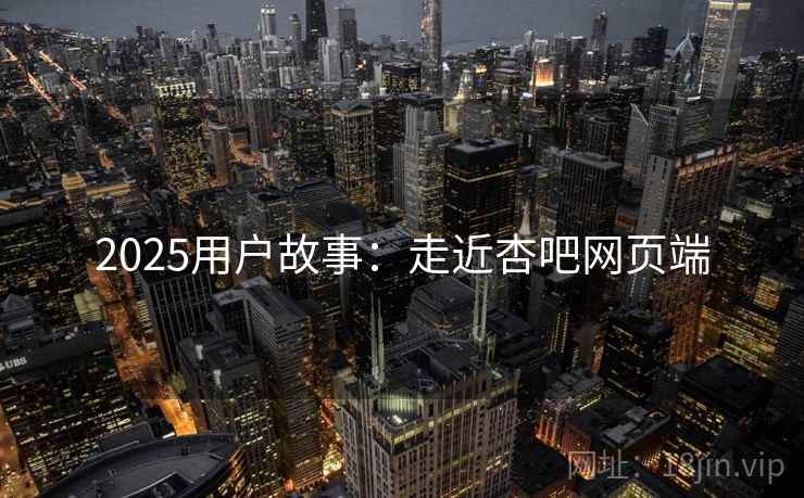 2025用户故事：走近杏吧网页端